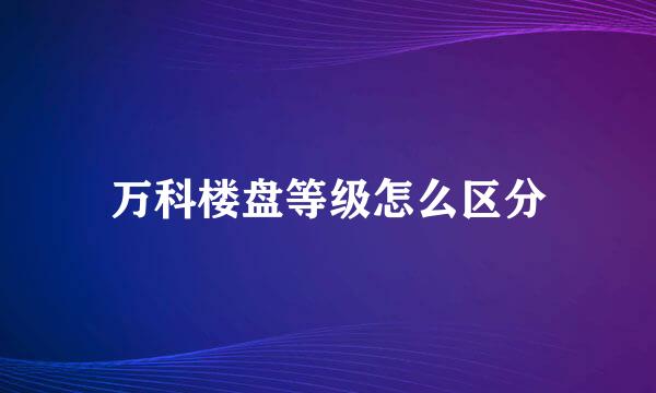万科楼盘等级怎么区分