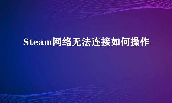 Steam网络无法连接如何操作