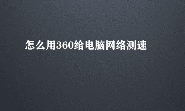 怎么用360给电脑网络测速