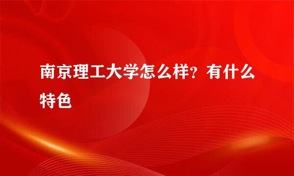 南京理工大学怎么样？有什么特色