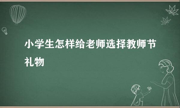 小学生怎样给老师选择教师节礼物