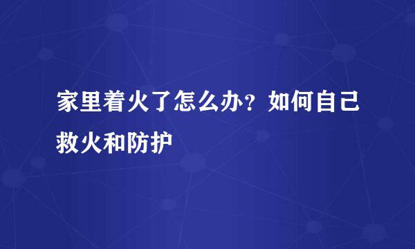 家里着火了怎么办？如何自己救火和防护