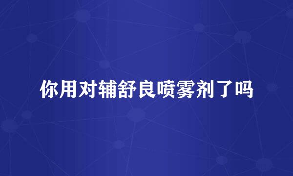 你用对辅舒良喷雾剂了吗