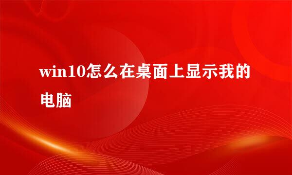 win10怎么在桌面上显示我的电脑