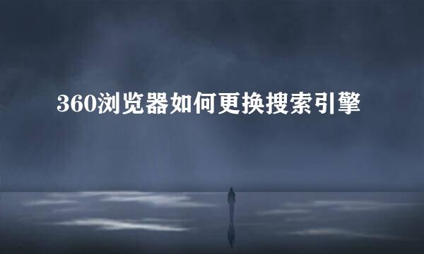 360浏览器如何更换搜索引擎