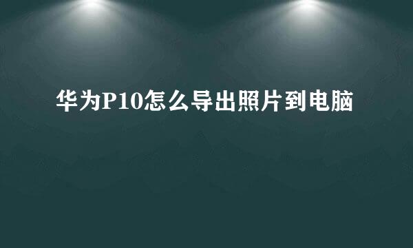 华为P10怎么导出照片到电脑