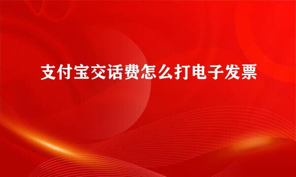 支付宝交话费怎么打电子发票