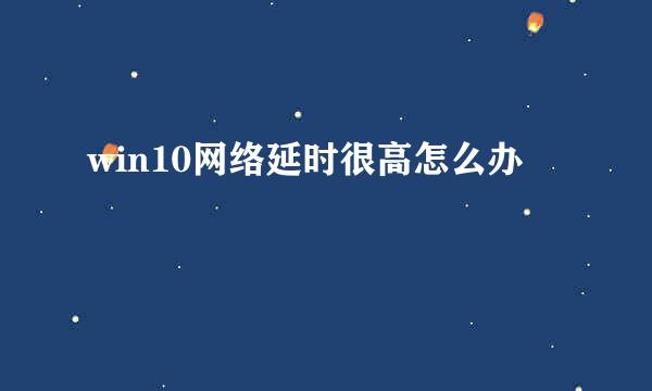 win10网络延时很高怎么办