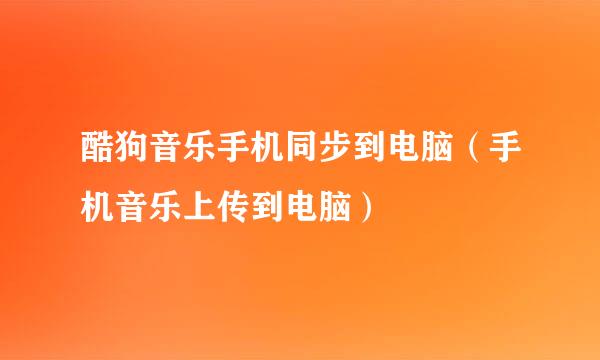 酷狗音乐手机同步到电脑（手机音乐上传到电脑）