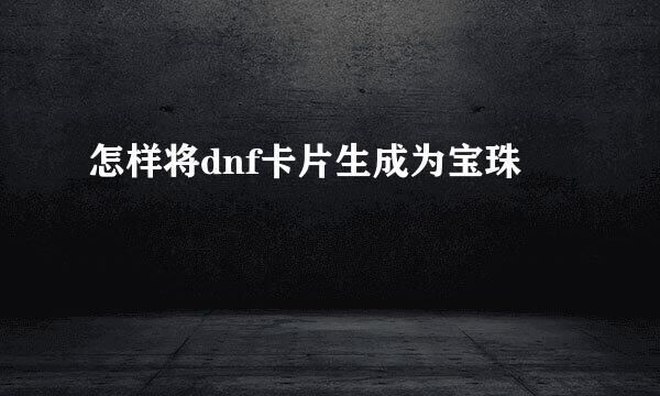 怎样将dnf卡片生成为宝珠