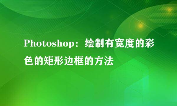 Photoshop：绘制有宽度的彩色的矩形边框的方法