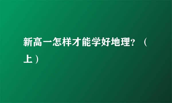 新高一怎样才能学好地理？（上）