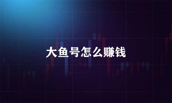 大鱼号怎么赚钱