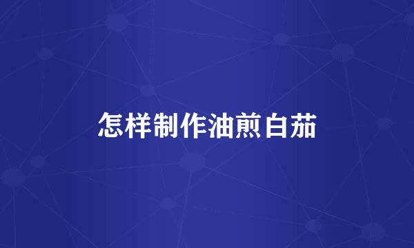 怎样制作油煎白茄