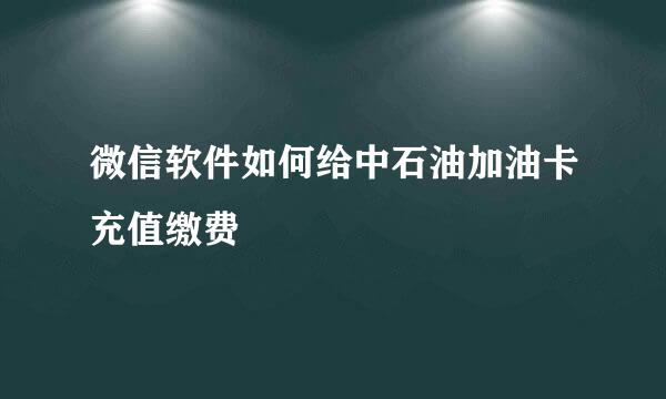 微信软件如何给中石油加油卡充值缴费