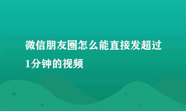 微信朋友圈怎么能直接发超过1分钟的视频