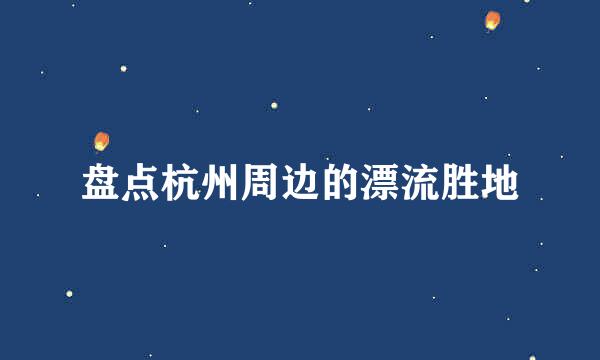 盘点杭州周边的漂流胜地