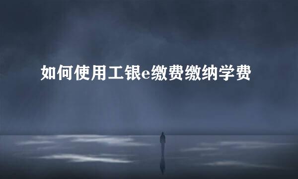 如何使用工银e缴费缴纳学费
