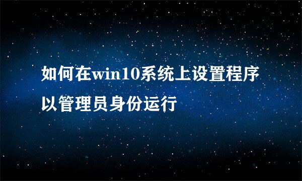如何在win10系统上设置程序以管理员身份运行