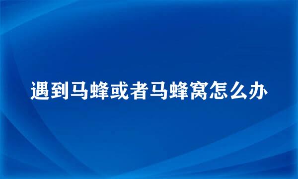 遇到马蜂或者马蜂窝怎么办