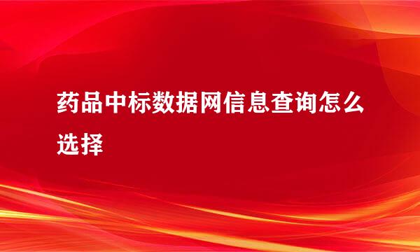 药品中标数据网信息查询怎么选择