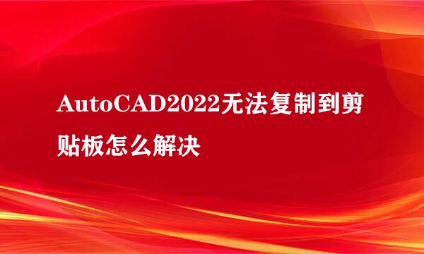AutoCAD2022无法复制到剪贴板怎么解决