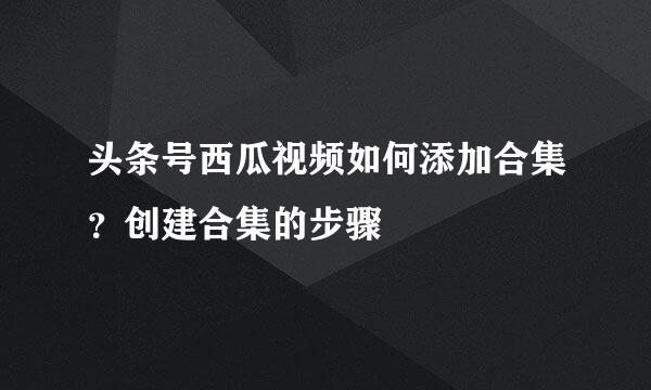 头条号西瓜视频如何添加合集？创建合集的步骤