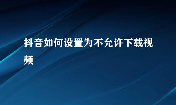 抖音如何设置为不允许下载视频