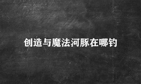 创造与魔法河豚在哪钓