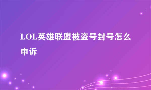 LOL英雄联盟被盗号封号怎么申诉