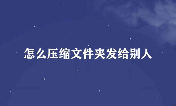 怎么压缩文件夹发给别人