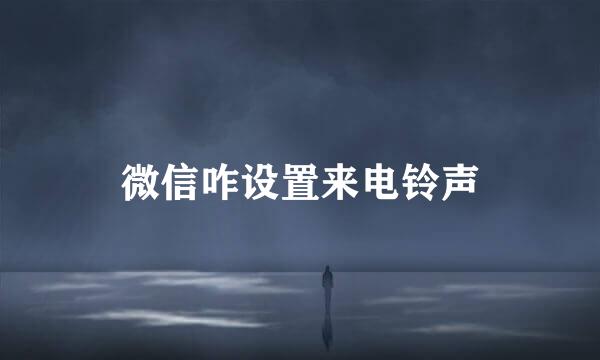 微信咋设置来电铃声