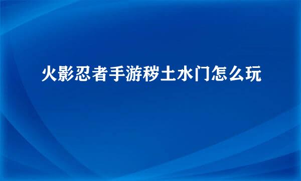 火影忍者手游秽土水门怎么玩