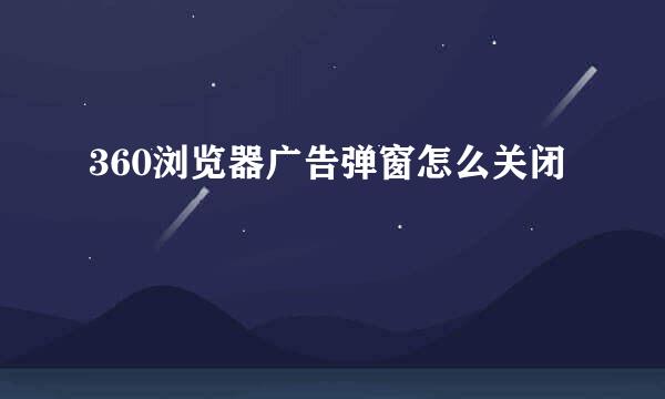 360浏览器广告弹窗怎么关闭
