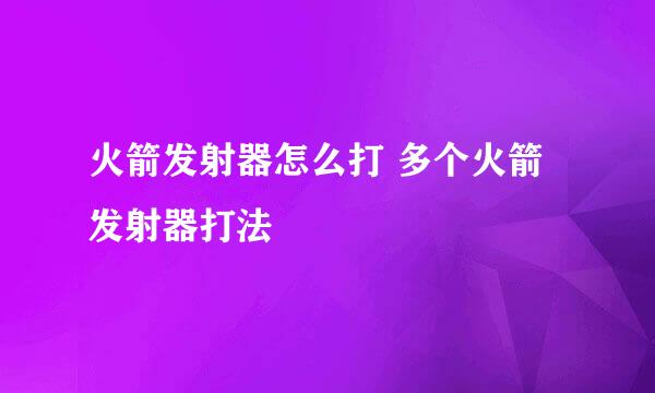 火箭发射器怎么打 多个火箭发射器打法