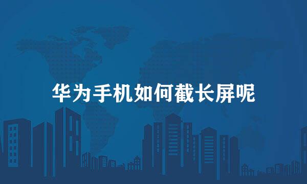 华为手机如何截长屏呢