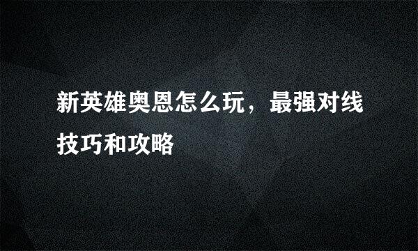 新英雄奥恩怎么玩，最强对线技巧和攻略