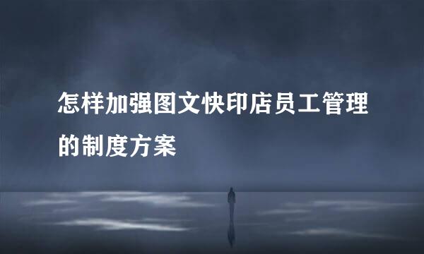 怎样加强图文快印店员工管理的制度方案