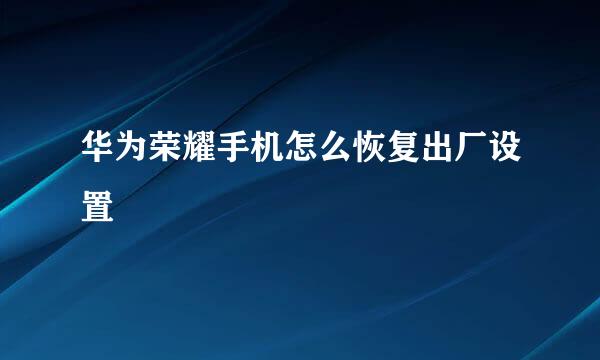 华为荣耀手机怎么恢复出厂设置