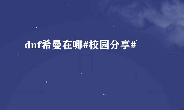 dnf希曼在哪#校园分享#