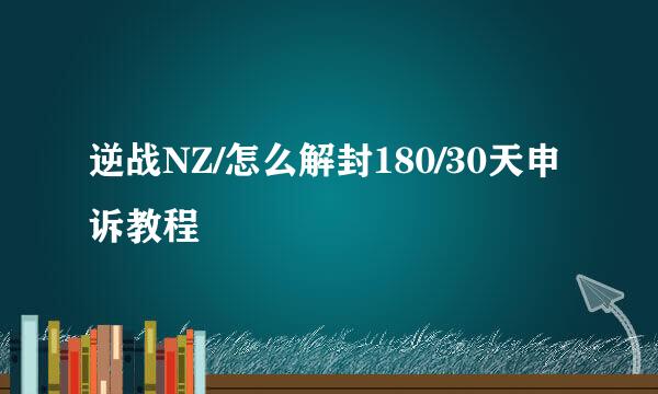 逆战NZ/怎么解封180/30天申诉教程
