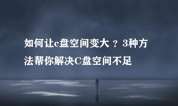 如何让c盘空间变大 ？3种方法帮你解决C盘空间不足