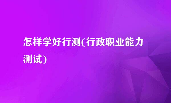 怎样学好行测(行政职业能力测试)