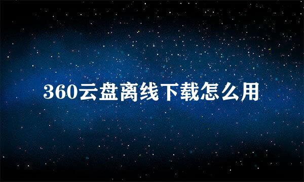 360云盘离线下载怎么用