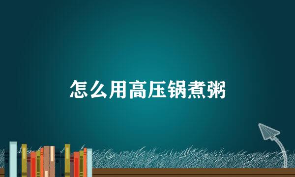 怎么用高压锅煮粥