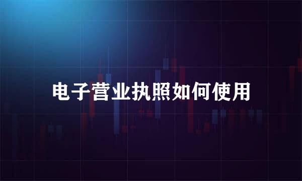 电子营业执照如何使用