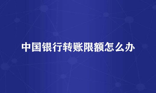 中国银行转账限额怎么办
