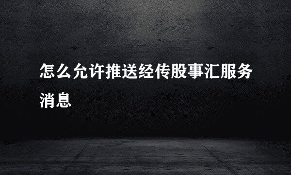 怎么允许推送经传股事汇服务消息