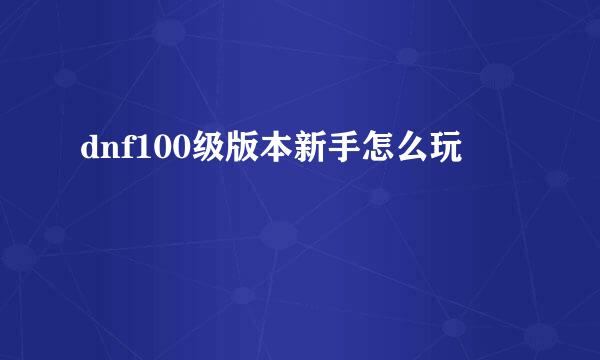 dnf100级版本新手怎么玩