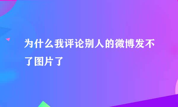为什么我评论别人的微博发不了图片了